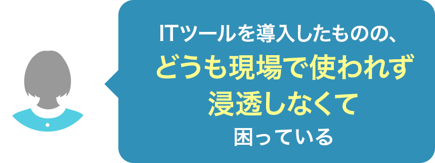 ITツールを導入したものの、どうも現場で使われず浸透しなくて困っている