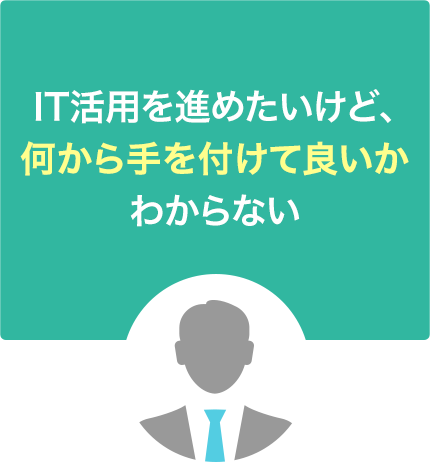 IT活用を進めたいけど、何から手を付けて良いかわからない