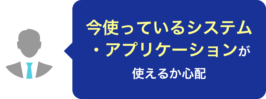 今使っているシステム・アプリケーションが使えるか心配