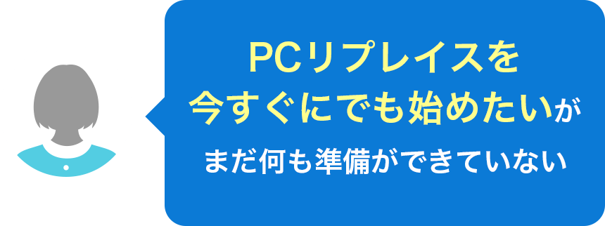 PCリプレイスを今すぐにでも始めたいが、まだ何も準備ができていない