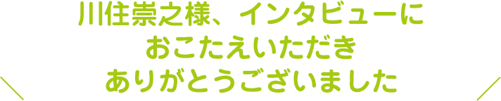 インタビューにおこたえいただきありがとうございました